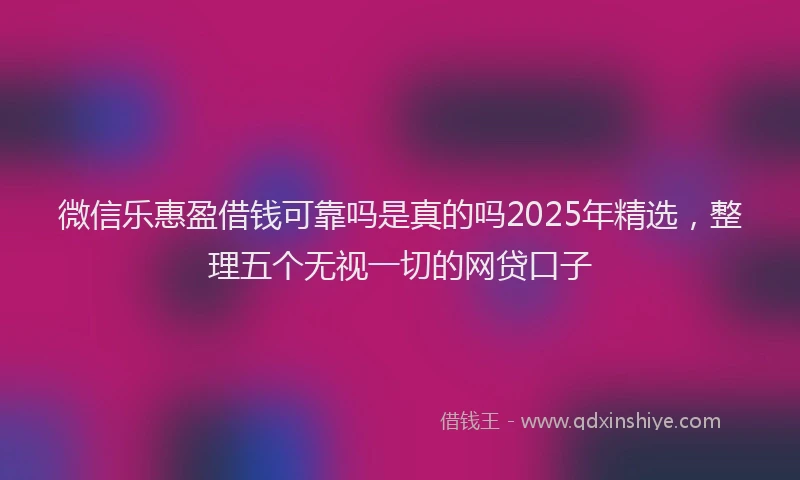 微信乐惠盈借钱可靠吗是真的吗2025年精选，整理五个无视一切的网贷口子