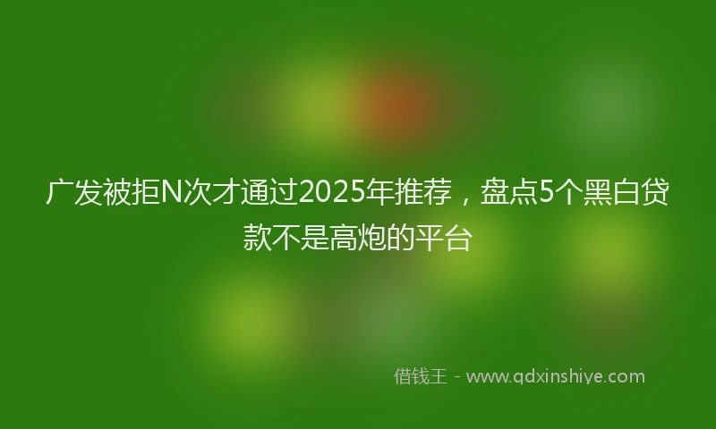 广发被拒N次才通过2025年推荐，盘点5个黑白贷款不是高炮的平台