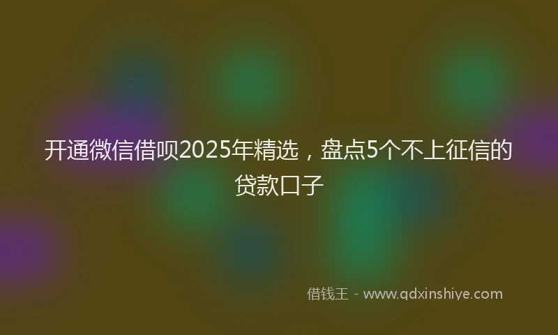 开通微信借呗2025年精选，盘点5个不上征信的贷款口子