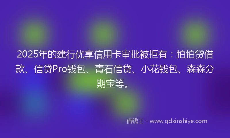 2025年的建行优享信用卡审批被拒有：拍拍贷借款、信贷Pro钱包、青石信贷、小花钱包、森森分期宝等。