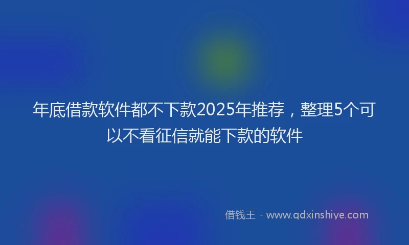年底借款软件都不下款2025年推荐，整理5个可以不看征信就能下款的软件
