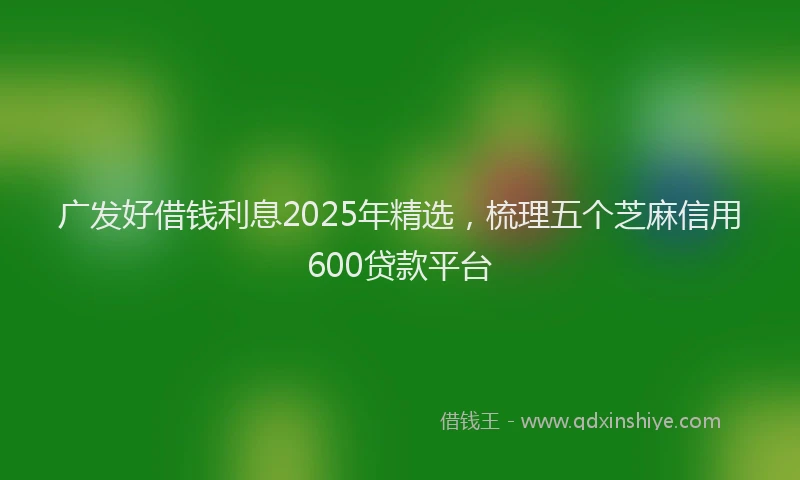 广发好借钱利息2025年精选，梳理五个芝麻信用600贷款平台