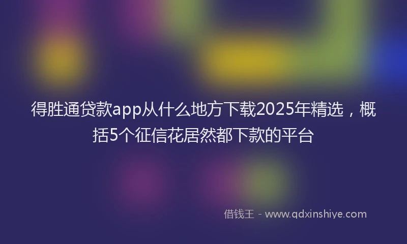 得胜通贷款app从什么地方下载2025年精选，概括5个征信花居然都下款的平台