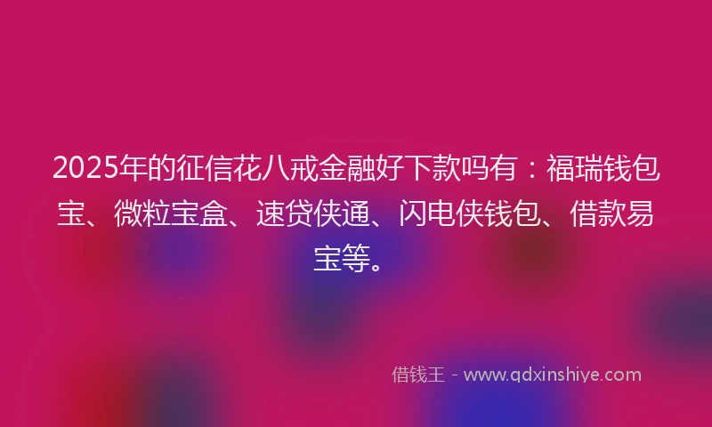 2025年的征信花八戒金融好下款吗有：福瑞钱包宝、微粒宝盒、速贷侠通、闪电侠钱包、借款易宝等。