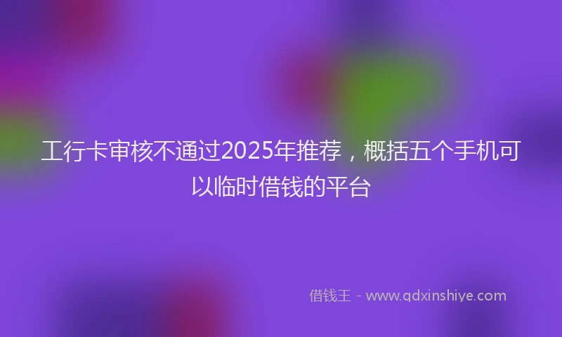 工行卡审核不通过2025年推荐，概括五个手机可以临时借钱的平台