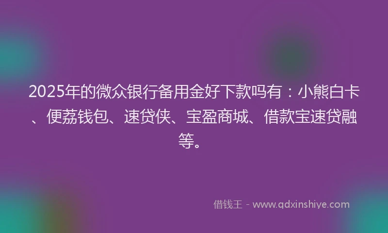 2025年的微众银行备用金好下款吗有：小熊白卡、便荔钱包、速贷侠、宝盈商城、借款宝速贷融等。