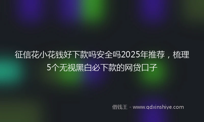 征信花小花钱好下款吗安全吗2025年推荐，梳理5个无视黑白必下款的网贷口子