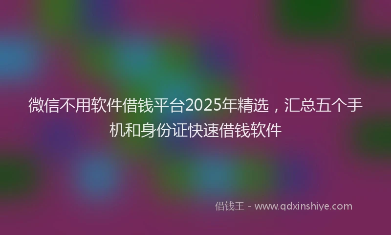 微信不用软件借钱平台2025年精选，汇总五个手机和身份证快速借钱软件