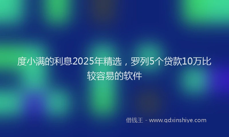 度小满的利息2025年精选，罗列5个贷款10万比较容易的软件