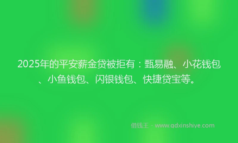 2025年的平安薪金贷被拒有：甄易融、小花钱包、小鱼钱包、闪银钱包、快捷贷宝等。