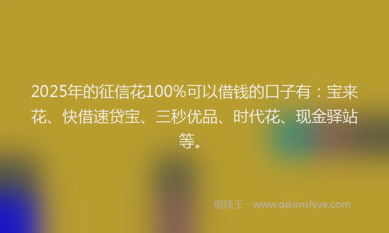 2025年的征信花100%可以借钱的口子有：宝来花、快借速贷宝、三秒优品、时代花、现金驿站等。