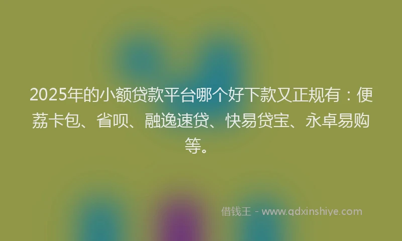 2025年的小额贷款平台哪个好下款又正规有：便荔卡包、省呗、融逸速贷、快易贷宝、永卓易购等。