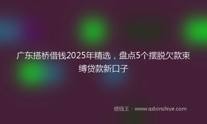 广东搭桥借钱2025年精选，盘点5个摆脱欠款束缚贷款新口子