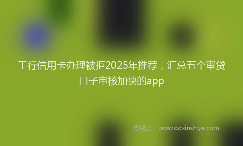 工行信用卡办理被拒2025年推荐，汇总五个审贷口子审核加快的app