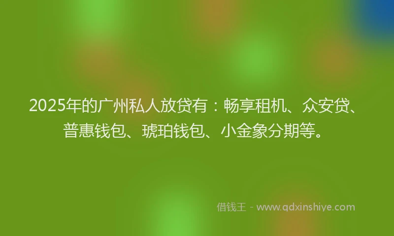 2025年的广州私人放贷有：畅享租机、众安贷、普惠钱包、琥珀钱包、小金象分期等。