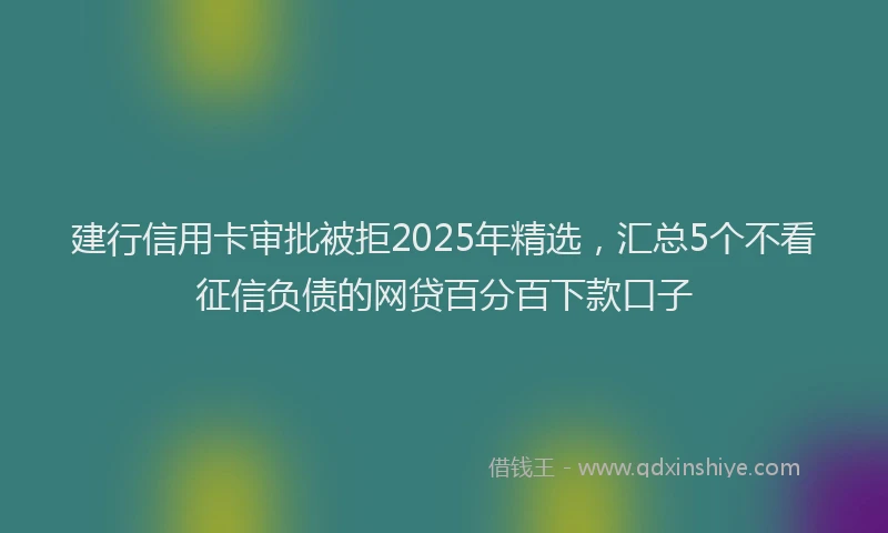 建行信用卡审批被拒2025年精选，汇总5个不看征信负债的网贷百分百下款口子