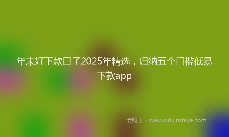 年末好下款口子2025年精选，归纳五个门槛低易下款app