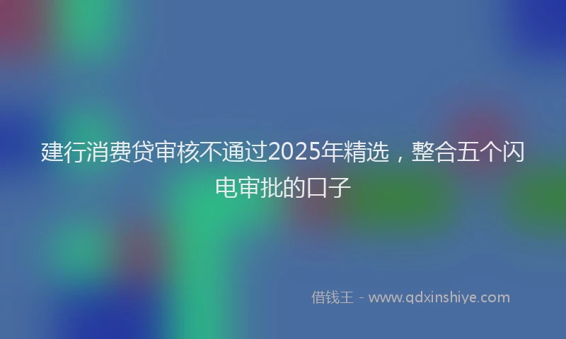 建行消费贷审核不通过2025年精选，整合五个闪电审批的口子