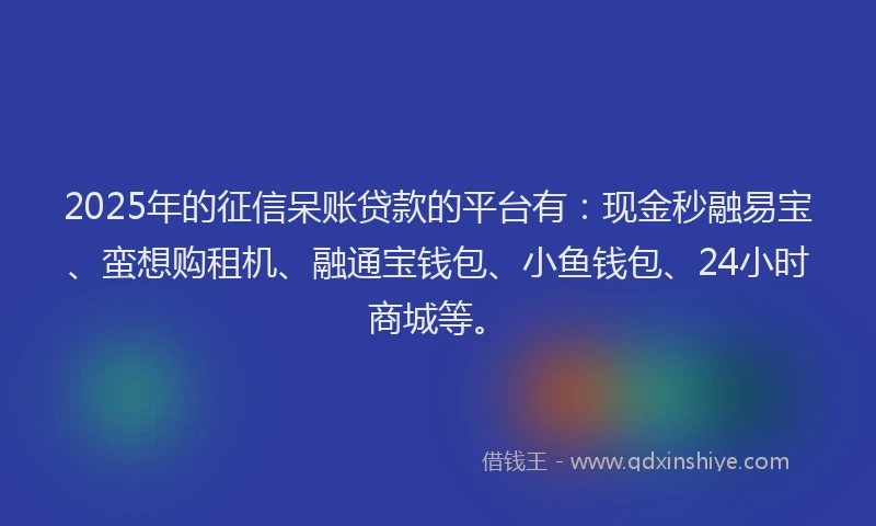 2025年的征信呆账贷款的平台有：现金秒融易宝、蛮想购租机、融通宝钱包、小鱼钱包、24小时商城等。