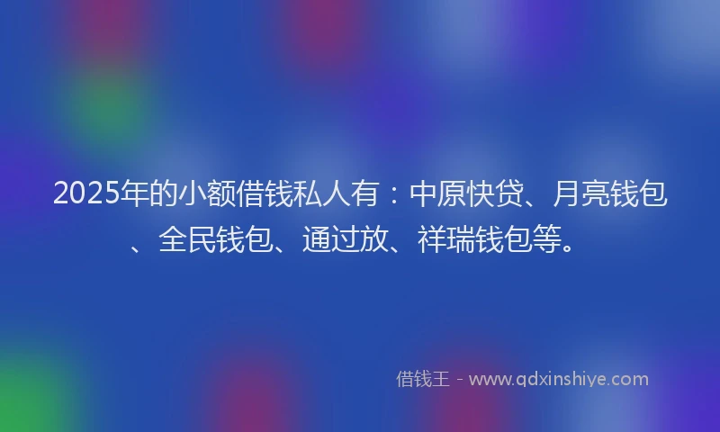 2025年的小额借钱私人有：中原快贷、月亮钱包、全民钱包、通过放、祥瑞钱包等。