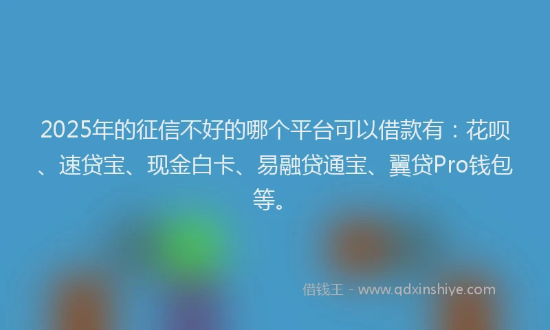 2025年的征信不好的哪个平台可以借款有：花呗、速贷宝、现金白卡、易融贷通宝、翼贷Pro钱包等。