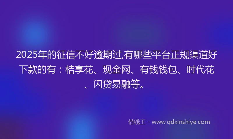 2025年的征信不好逾期过,有哪些平台正规渠道好下款的有：桔享花、现金网、有钱钱包、时代花、闪贷易融等。
