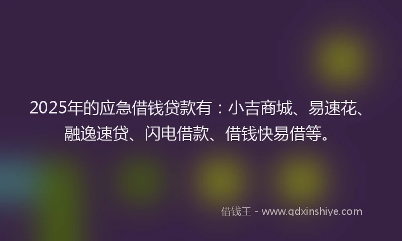 2025年的应急借钱贷款有：小吉商城、易速花、融逸速贷、闪电借款、借钱快易借等。