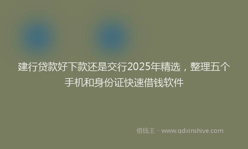 建行贷款好下款还是交行2025年精选，整理五个手机和身份证快速借钱软件