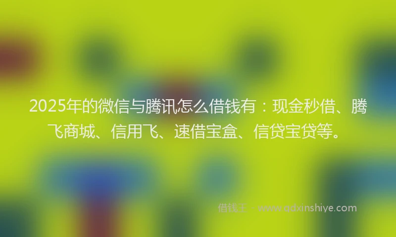 2025年的微信与腾讯怎么借钱有：现金秒借、腾飞商城、信用飞、速借宝盒、信贷宝贷等。