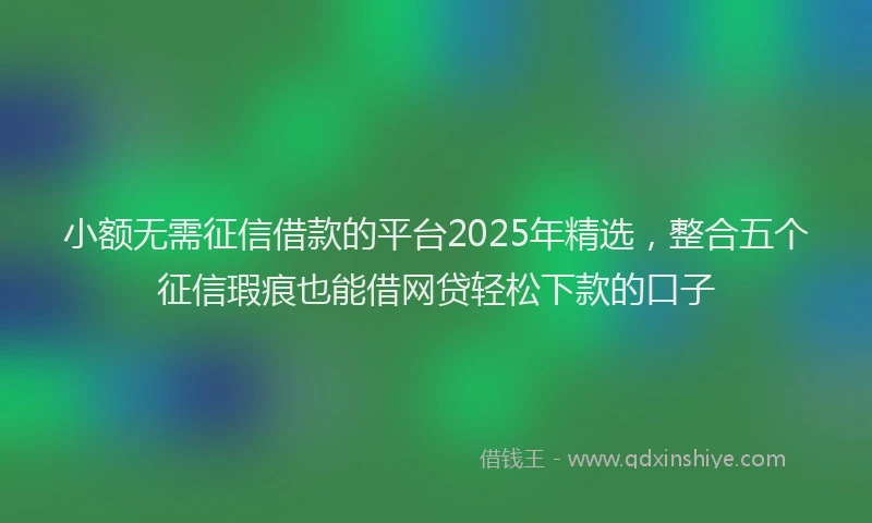 小额无需征信借款的平台2025年精选，整合五个征信瑕疵也能借网贷轻松下款的口子
