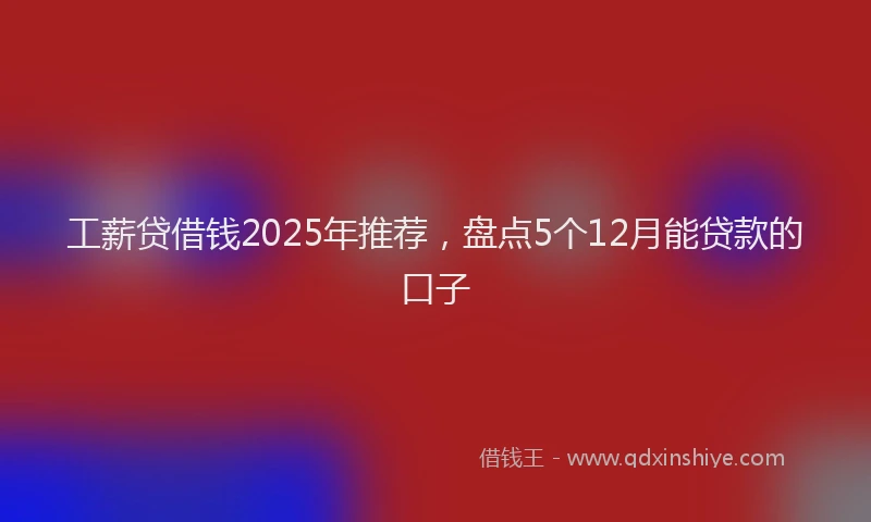 工薪贷借钱2025年推荐，盘点5个12月能贷款的口子