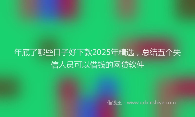 年底了哪些口子好下款2025年精选，总结五个失信人员可以借钱的网贷软件