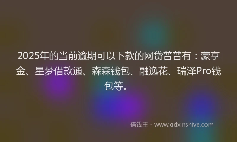 2025年的当前逾期可以下款的网贷普普有：蒙享金、星梦借款通、森森钱包、融逸花、瑞泽Pro钱包等。