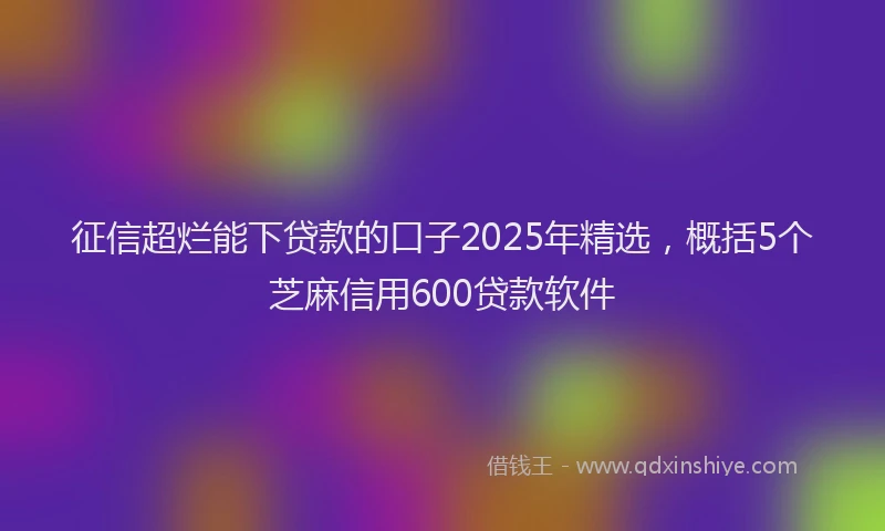 征信超烂能下贷款的口子2025年精选，概括5个芝麻信用600贷款软件