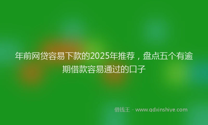 年前网贷容易下款的2025年推荐，盘点五个有逾期借款容易通过的口子
