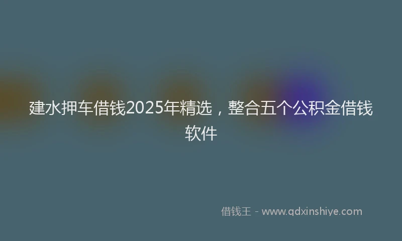 建水押车借钱2025年精选，整合五个公积金借钱软件