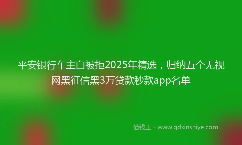 平安银行车主白被拒2025年精选，归纳五个无视网黑征信黑3万贷款秒款app名单