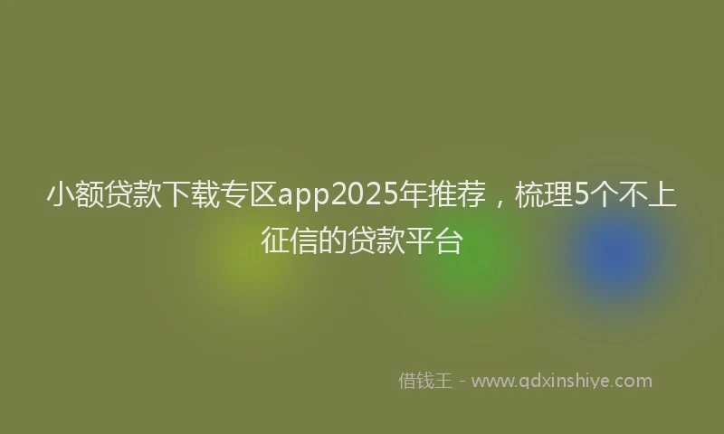小额贷款下载专区app2025年推荐，梳理5个不上征信的贷款平台