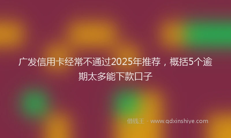 广发信用卡经常不通过2025年推荐，概括5个逾期太多能下款口子