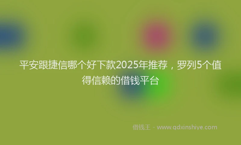 平安跟捷信哪个好下款2025年推荐，罗列5个值得信赖的借钱平台