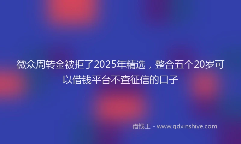 微众周转金被拒了2025年精选，整合五个20岁可以借钱平台不查征信的口子