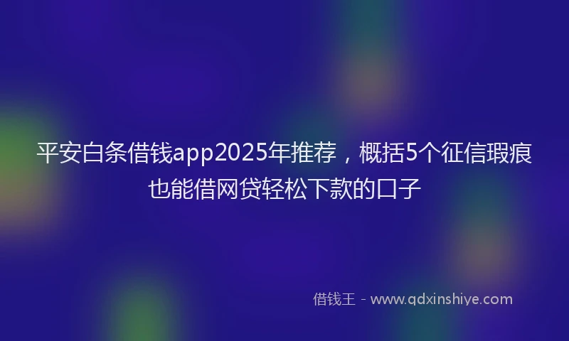 平安白条借钱app2025年推荐，概括5个征信瑕疵也能借网贷轻松下款的口子
