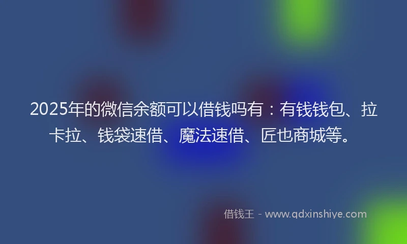 2025年的微信余额可以借钱吗有：有钱钱包、拉卡拉、钱袋速借、魔法速借、匠也商城等。