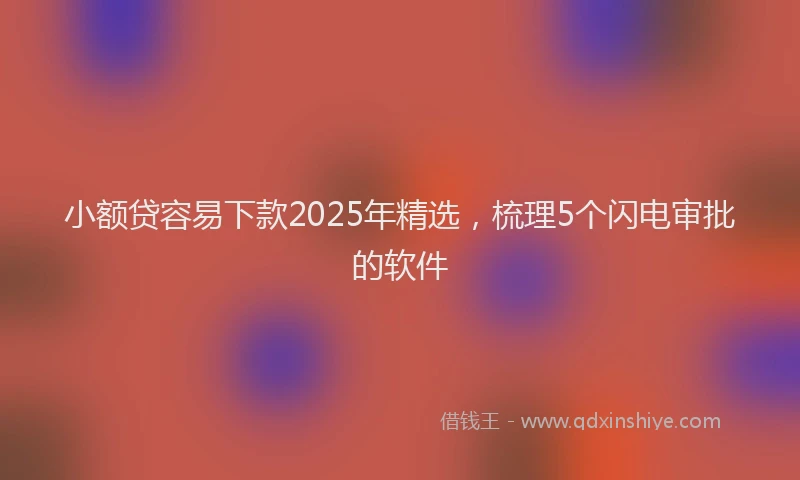 小额贷容易下款2025年精选，梳理5个闪电审批的软件