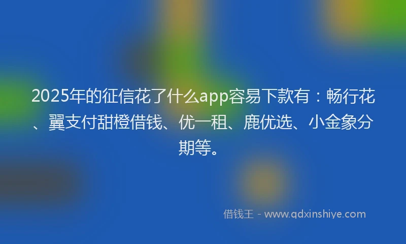 2025年的征信花了什么app容易下款有：畅行花、翼支付甜橙借钱、优一租、鹿优选、小金象分期等。