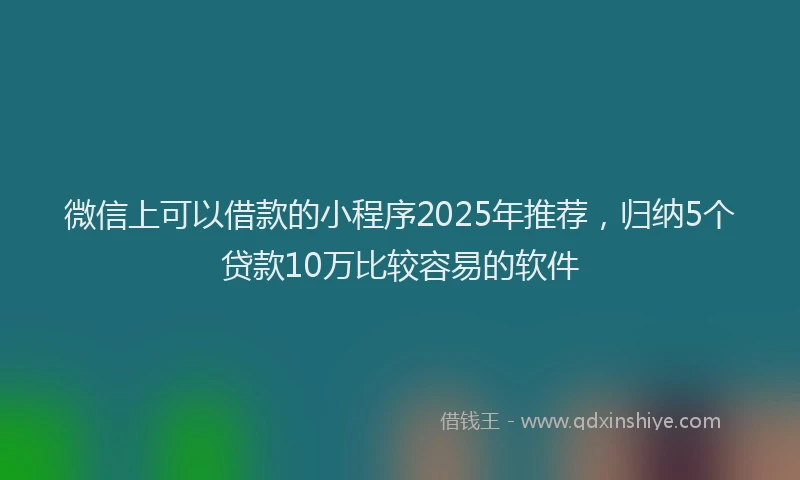 微信上可以借款的小程序2025年推荐，归纳5个贷款10万比较容易的软件
