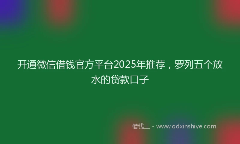开通微信借钱官方平台2025年推荐，罗列五个放水的贷款口子