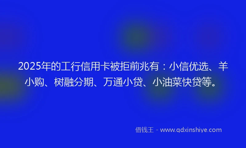 2025年的工行信用卡被拒前兆有：小信优选、羊小购、树融分期、万通小贷、小油菜快贷等。