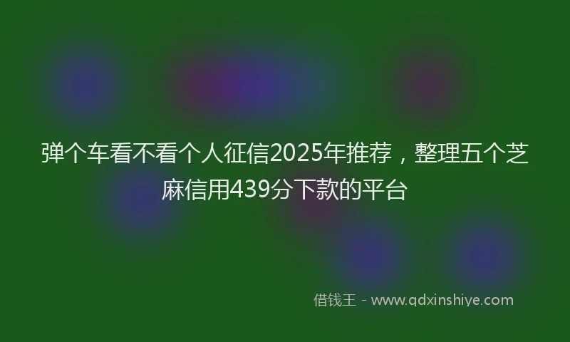 弹个车看不看个人征信2025年推荐，整理五个芝麻信用439分下款的平台