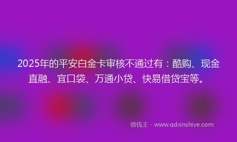 2025年的平安白金卡审核不通过有：酷购、现金直融、宜口袋、万通小贷、快易借贷宝等。
